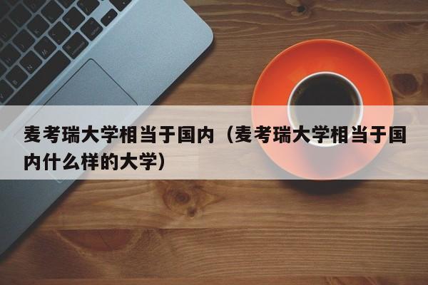 麦考瑞大学相当于国内（麦考瑞大学相当于国内什么样的大学）