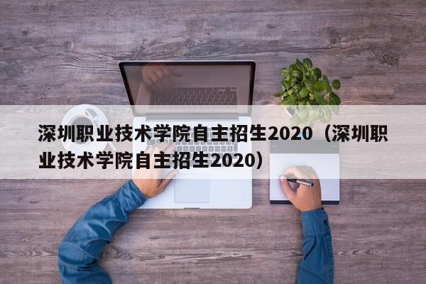 深圳职业技术学院自主招生2020（深圳职业技术学院自主招生2020）