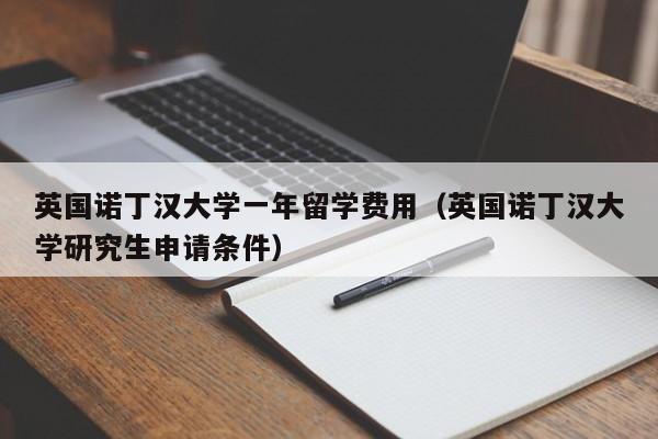 英国诺丁汉大学一年留学费用（英国诺丁汉大学研究生申请条件）