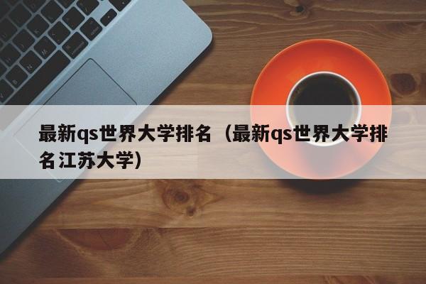 最新qs世界大学排名（最新qs世界大学排名江苏大学）