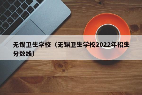 无锡卫生学校（无锡卫生学校2022年招生分数线）