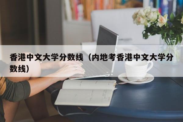 香港中文大学分数线（内地考香港中文大学分数线）