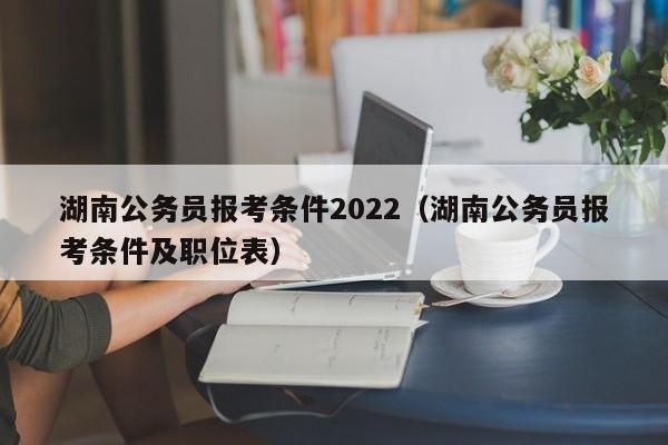 湖南公务员报考条件2022（湖南公务员报考条件及职位表）