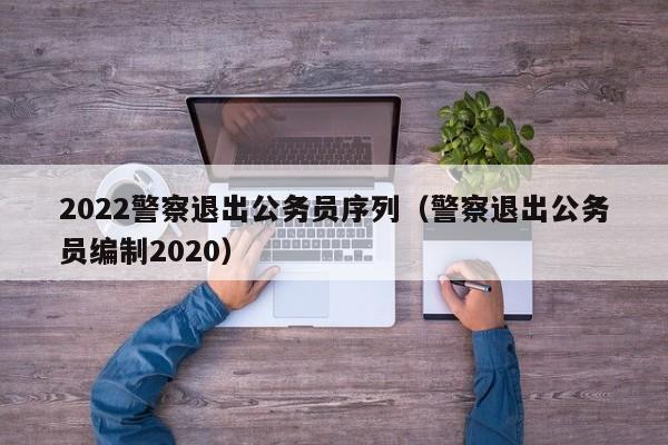 2022警察退出公务员序列（警察退出公务员编制2020）