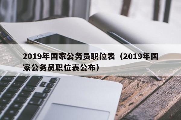 2019年国家公务员职位表（2019年国家公务员职位表公布）