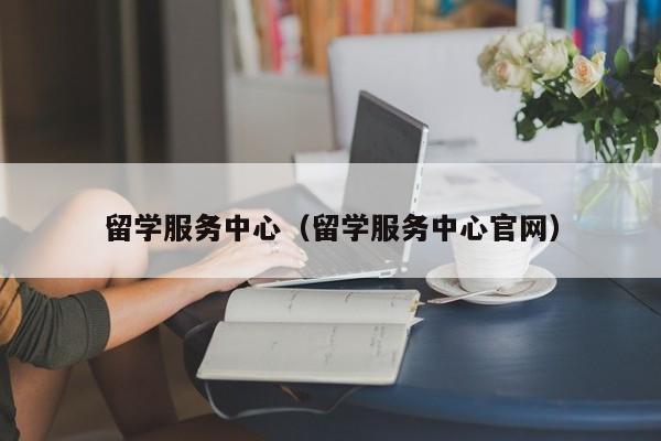 留学服务中心（留学服务中心官网）