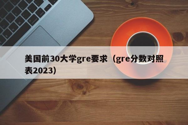 美国前30大学gre要求（gre分数对照表2023）