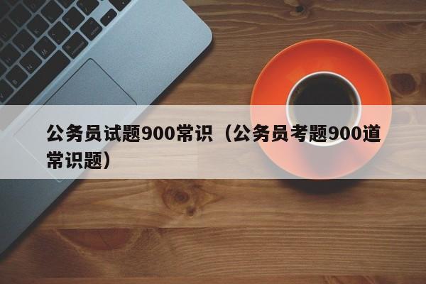 公务员试题900常识（公务员考题900道常识题）