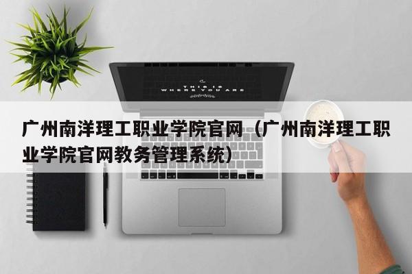 广州南洋理工职业学院官网（广州南洋理工职业学院官网教务管理系统）