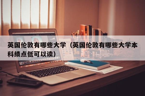 英国伦敦有哪些大学（英国伦敦有哪些大学本科绩点低可以读）