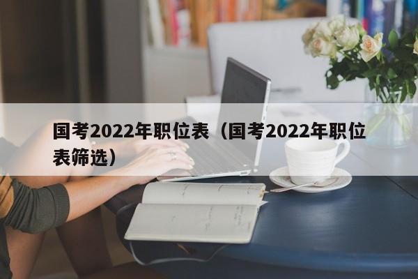 国考2022年职位表（国考2022年职位表筛选）