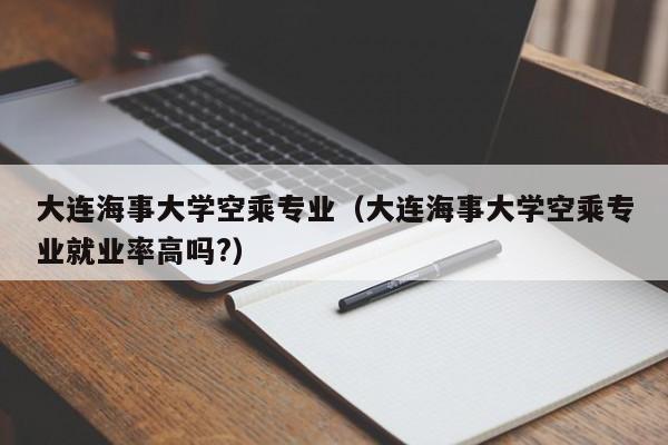 大连海事大学空乘专业（大连海事大学空乘专业就业率高吗?）