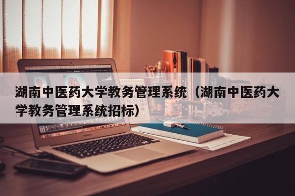 湖南中医药大学教务管理系统（湖南中医药大学教务管理系统招标）