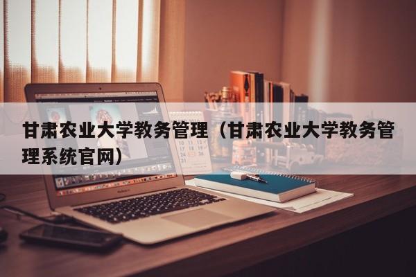 甘肃农业大学教务管理（甘肃农业大学教务管理系统官网）