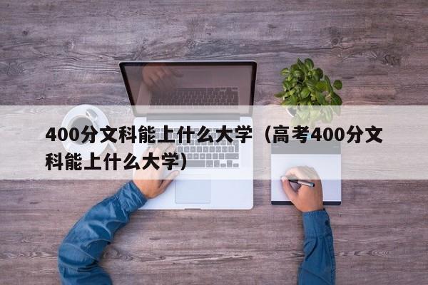 400分文科能上什么大学（高考400分文科能上什么大学）