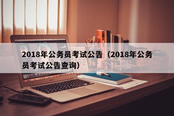 2018年公务员考试公告（2018年公务员考试公告查询）