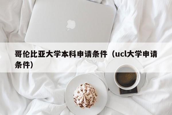 哥伦比亚大学本科申请条件（ucl大学申请条件）