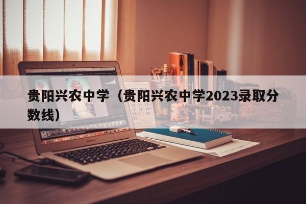 贵阳兴农中学（贵阳兴农中学2023录取分数线）