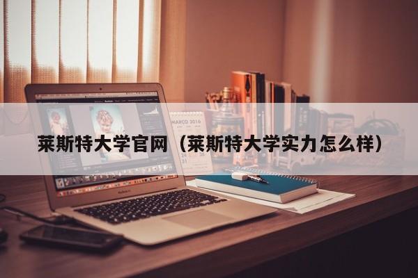 莱斯特大学官网（莱斯特大学实力怎么样）