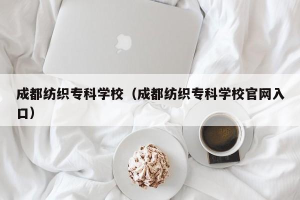 成都纺织专科学校（成都纺织专科学校官网入口）