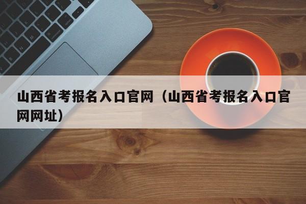 山西省考报名入口官网（山西省考报名入口官网网址）