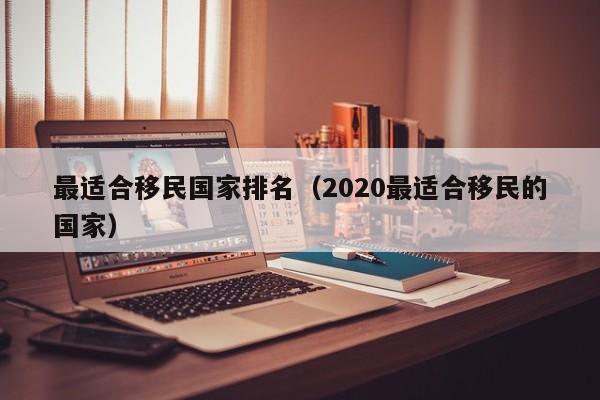 最适合移民国家排名（2020最适合移民的国家）