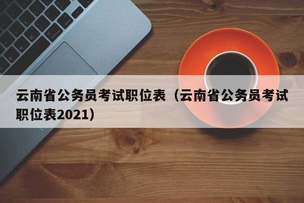 云南省公务员考试职位表（云南省公务员考试职位表2021）