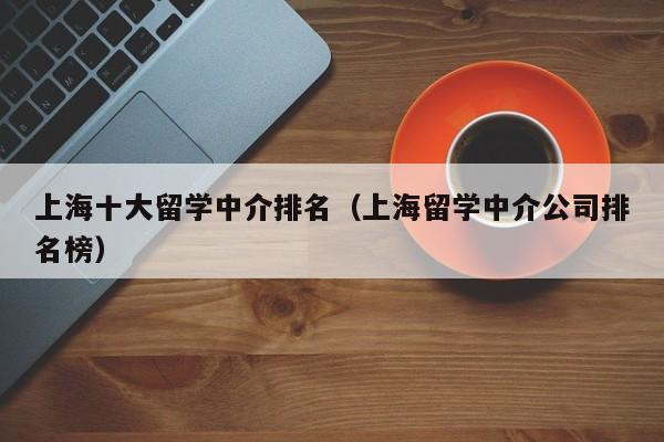 上海十大留学中介排名（上海留学中介公司排名榜）