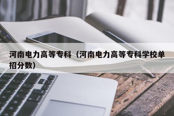 河南电力高等专科（河南电力高等专科学校单招分数）